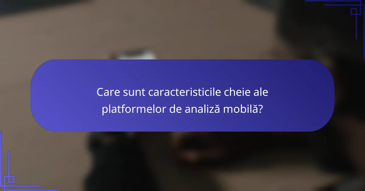 Care sunt caracteristicile cheie ale platformelor de analiză mobilă?