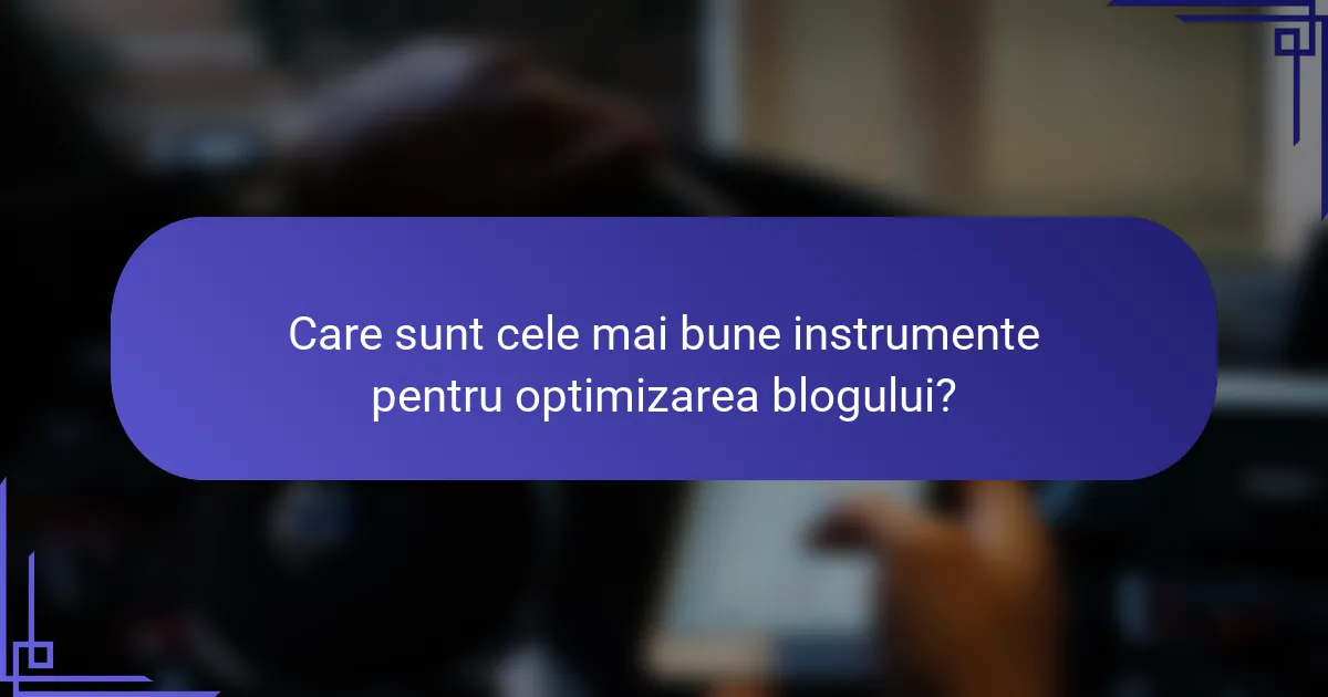 Care sunt cele mai bune instrumente pentru optimizarea blogului?