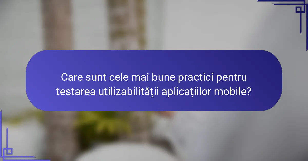 Care sunt cele mai bune practici pentru testarea utilizabilității aplicațiilor mobile?