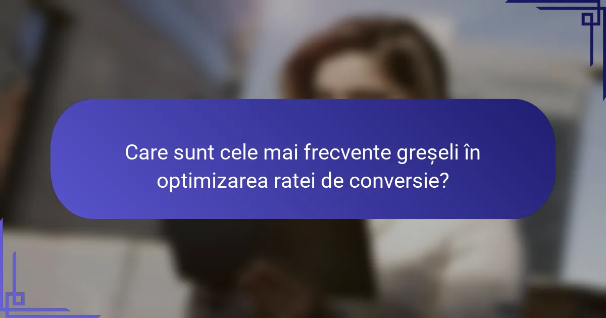 Care sunt cele mai frecvente greșeli în optimizarea ratei de conversie?