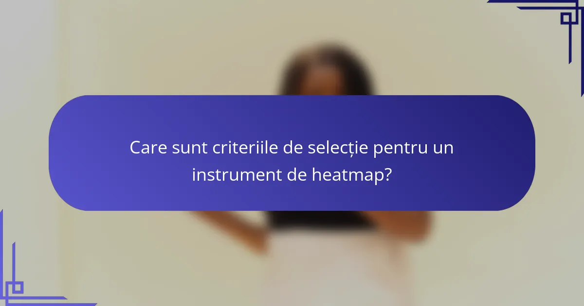 Care sunt criteriile de selecție pentru un instrument de heatmap?