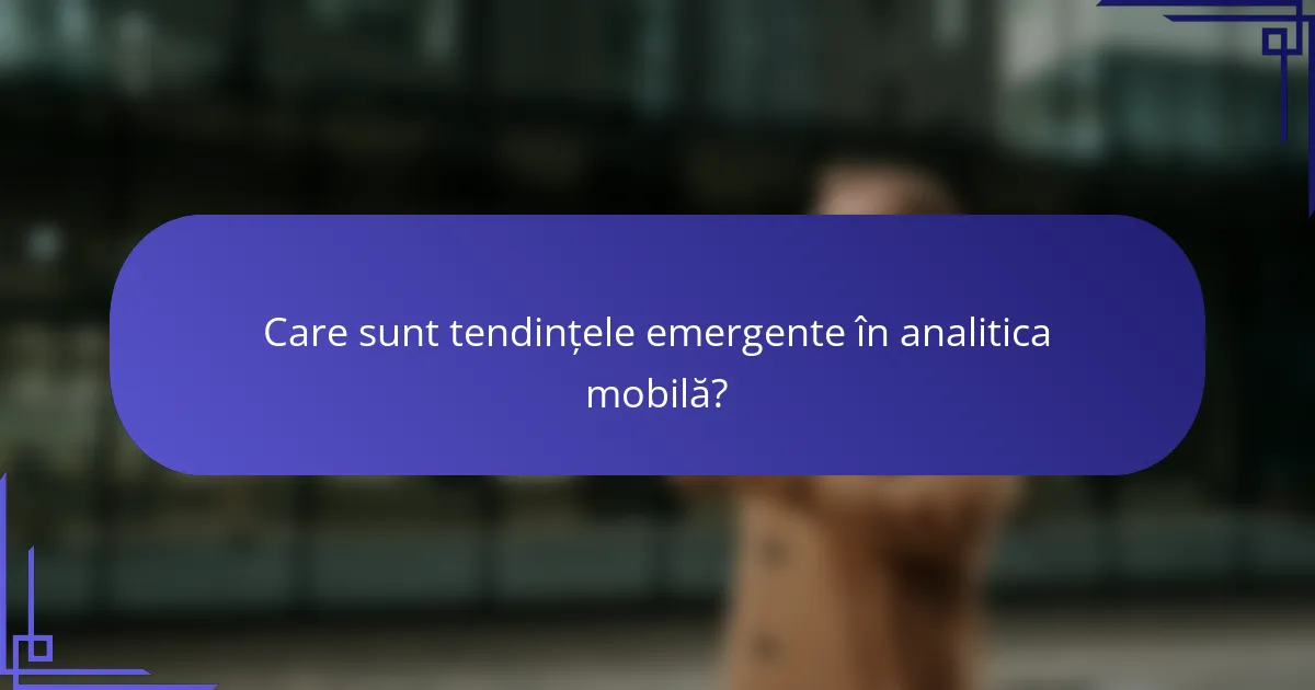 Care sunt tendințele emergente în analitica mobilă?