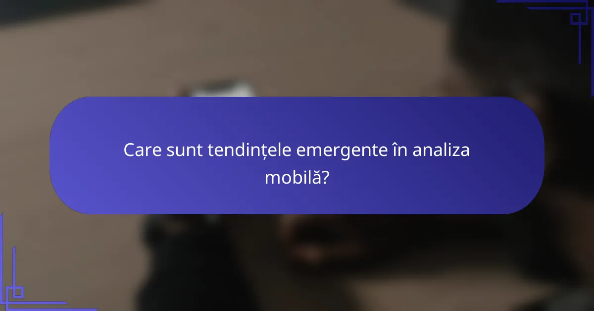Care sunt tendințele emergente în analiza mobilă?