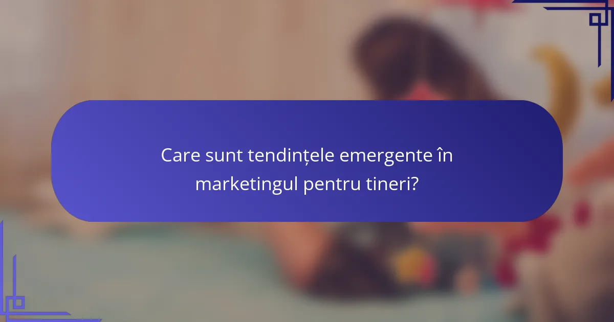 Care sunt tendințele emergente în marketingul pentru tineri?