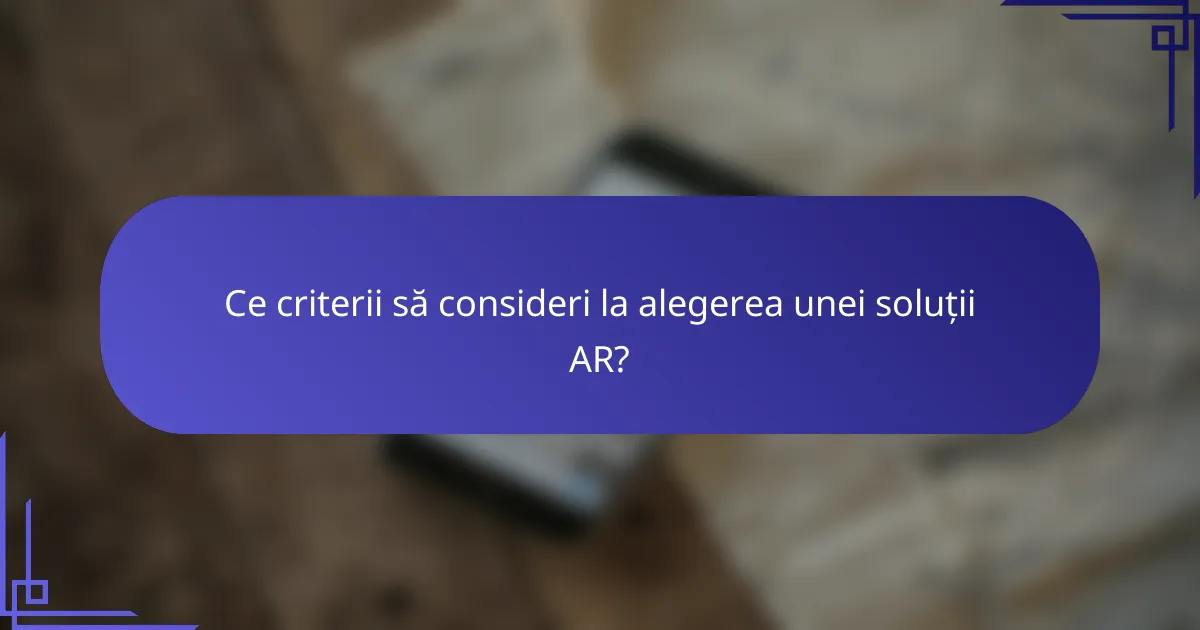 Ce criterii să consideri la alegerea unei soluții AR?