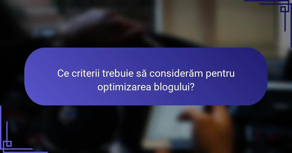 Ce criterii trebuie să considerăm pentru optimizarea blogului?
