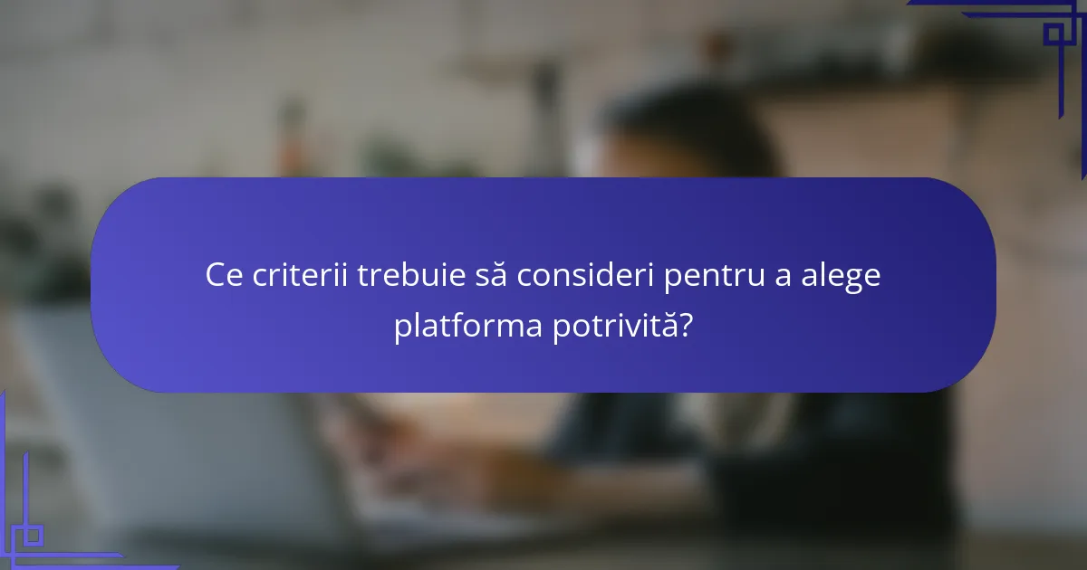 Ce criterii trebuie să consideri pentru a alege platforma potrivită?