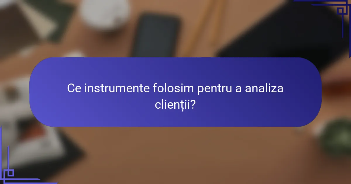 Ce instrumente folosim pentru a analiza clienții?