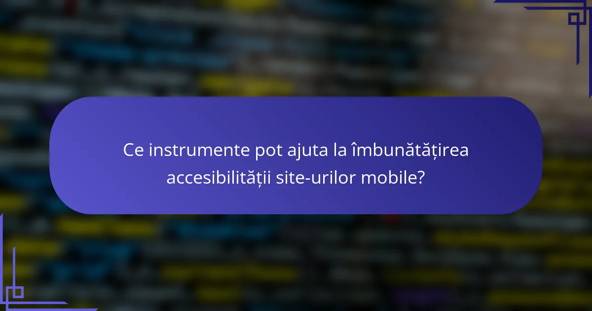 Ce instrumente pot ajuta la îmbunătățirea accesibilității site-urilor mobile?
