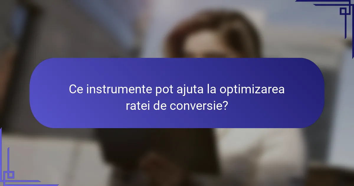 Ce instrumente pot ajuta la optimizarea ratei de conversie?