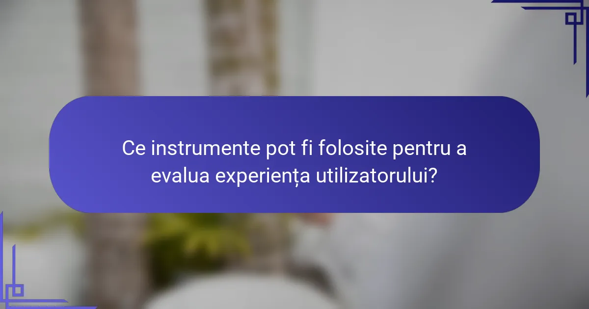 Ce instrumente pot fi folosite pentru a evalua experiența utilizatorului?