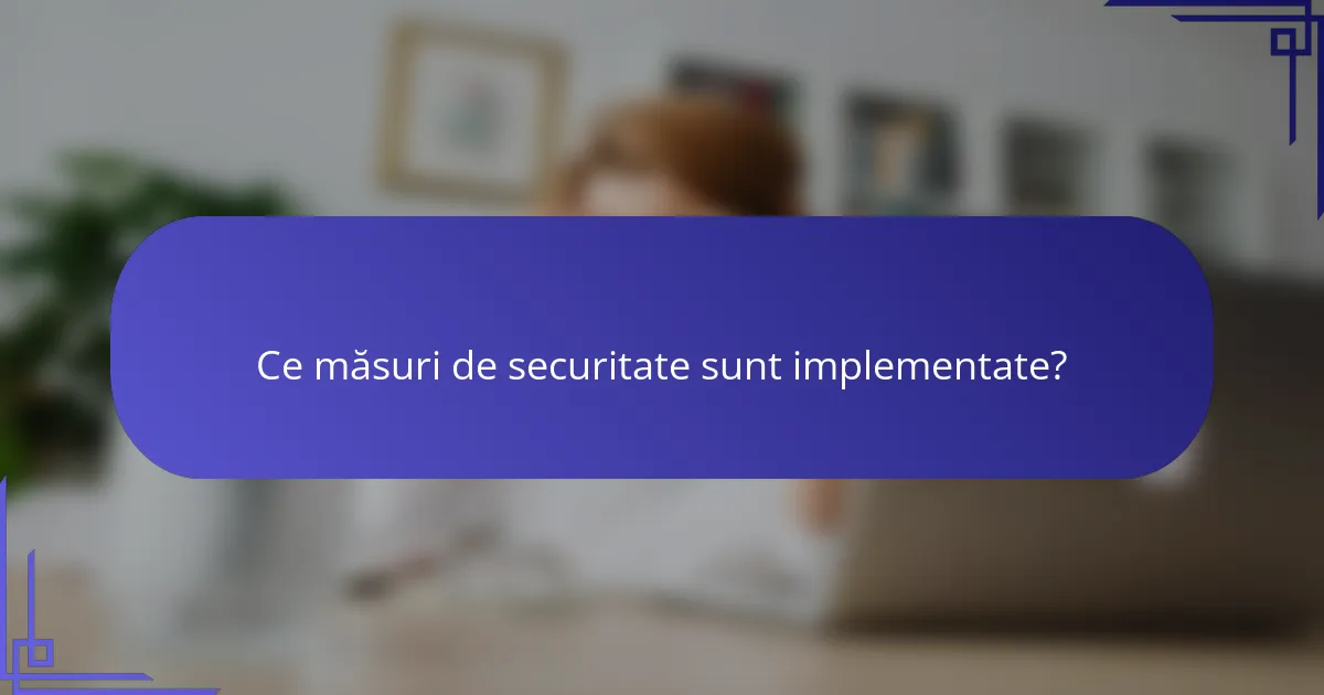 Ce măsuri de securitate sunt implementate?