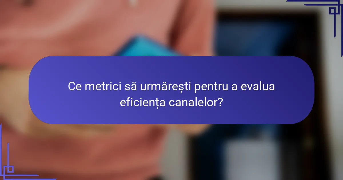 Ce metrici să urmărești pentru a evalua eficiența canalelor?