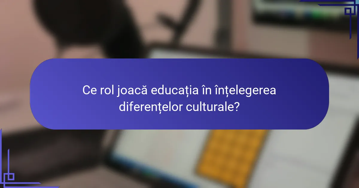 Ce rol joacă educația în înțelegerea diferențelor culturale?