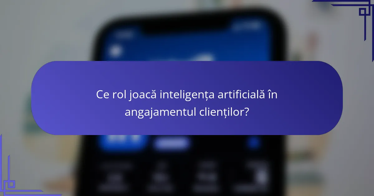 Ce rol joacă inteligența artificială în angajamentul clienților?