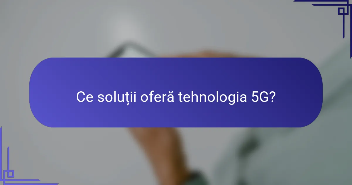 Ce soluții oferă tehnologia 5G?