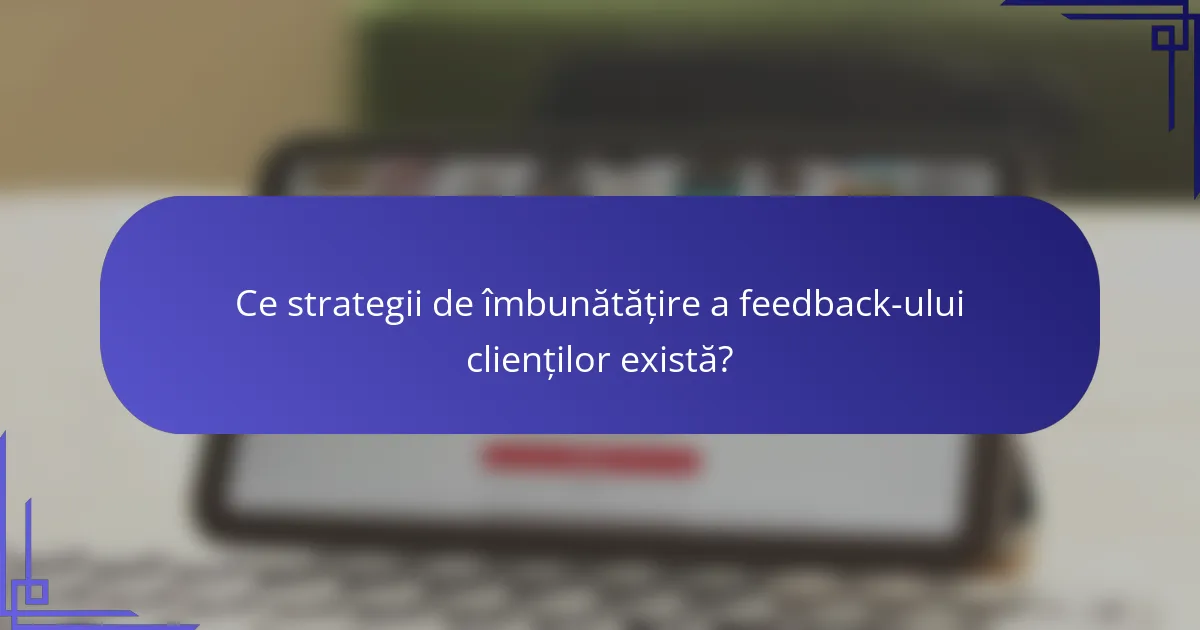 Ce strategii de îmbunătățire a feedback-ului clienților există?