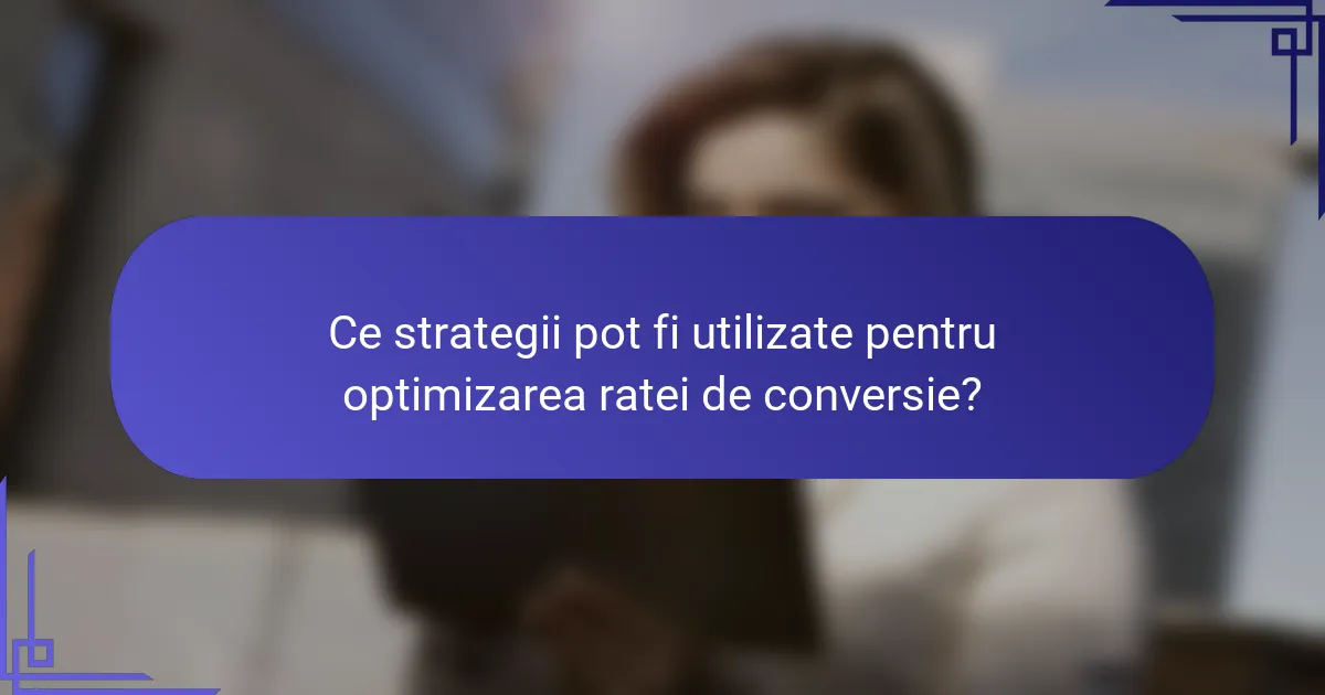 Ce strategii pot fi utilizate pentru optimizarea ratei de conversie?
