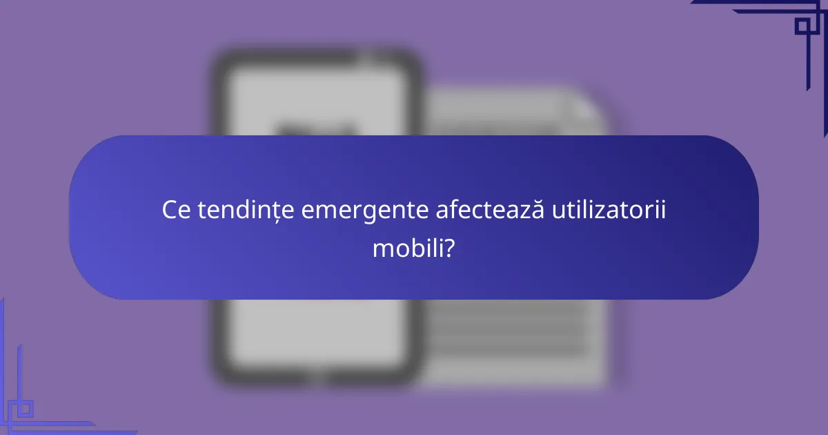 Ce tendințe emergente afectează utilizatorii mobili?