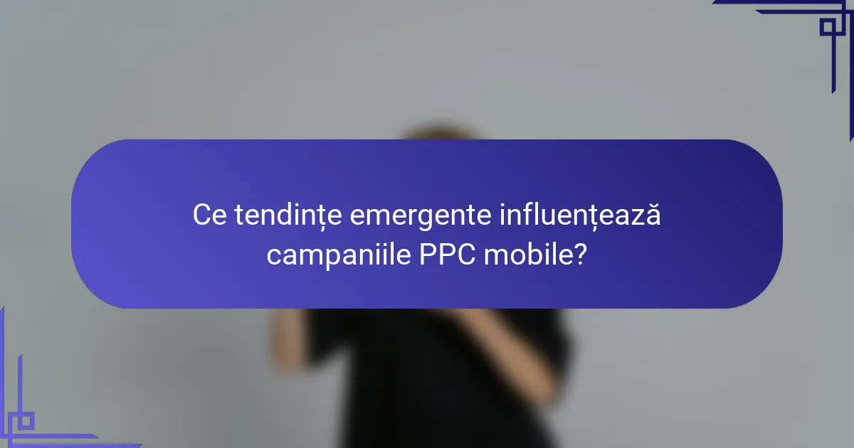 Ce tendințe emergente influențează campaniile PPC mobile?