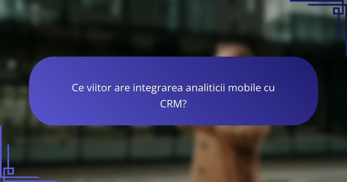 Ce viitor are integrarea analiticii mobile cu CRM?