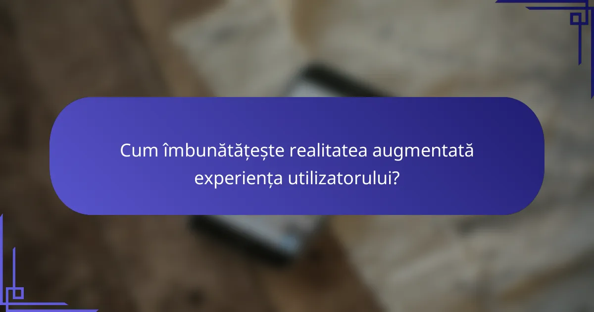 Cum îmbunătățește realitatea augmentată experiența utilizatorului?
