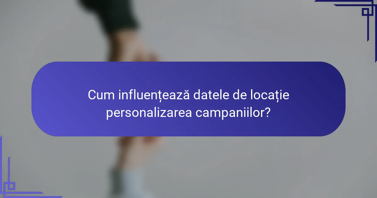 Cum influențează datele de locație personalizarea campaniilor?