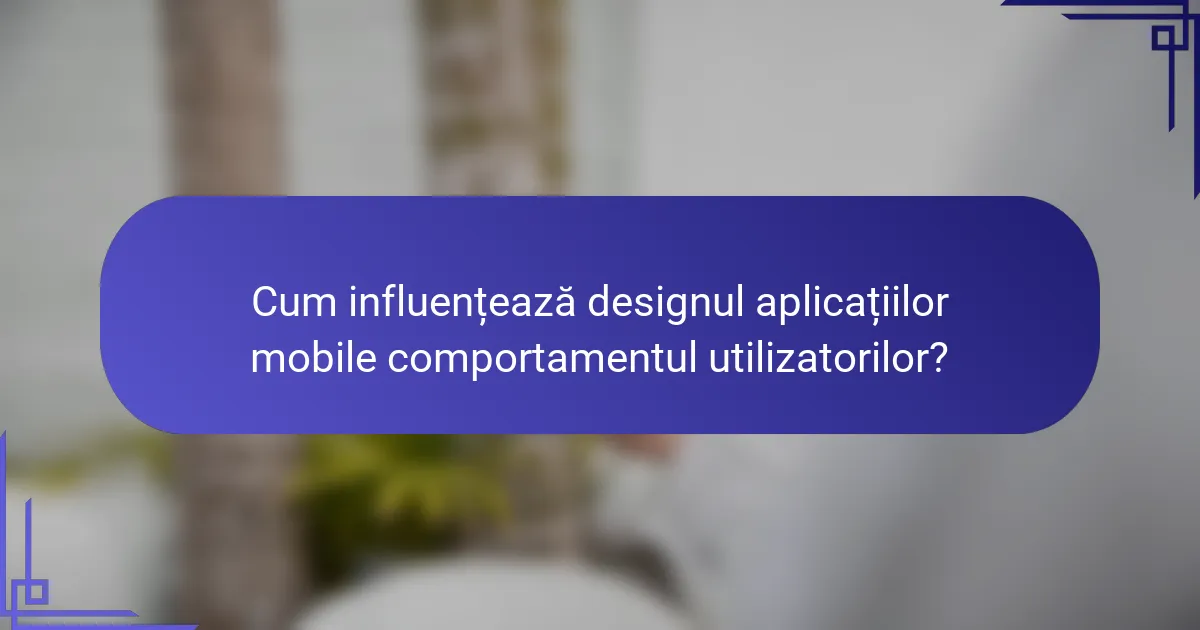 Cum influențează designul aplicațiilor mobile comportamentul utilizatorilor?