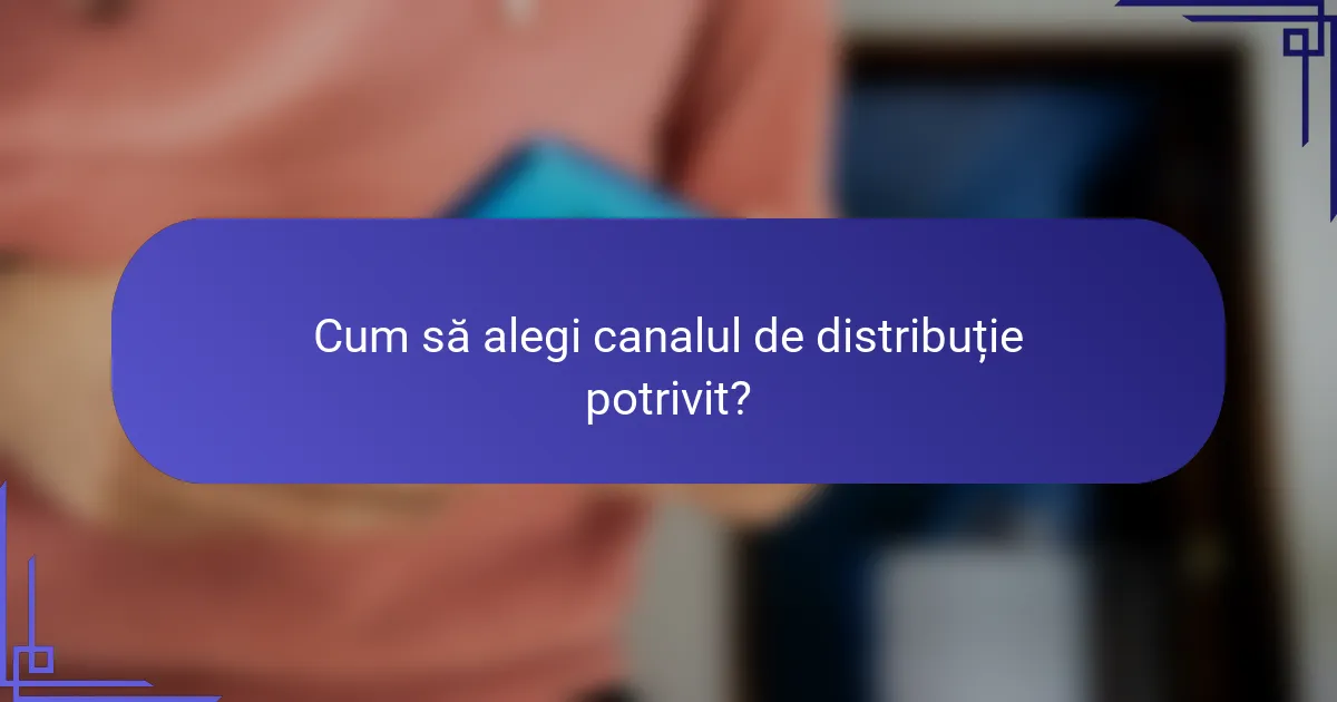 Cum să alegi canalul de distribuție potrivit?