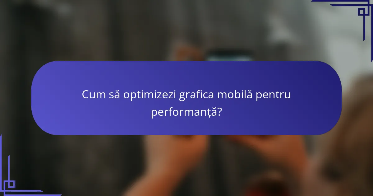 Cum să optimizezi grafica mobilă pentru performanță?