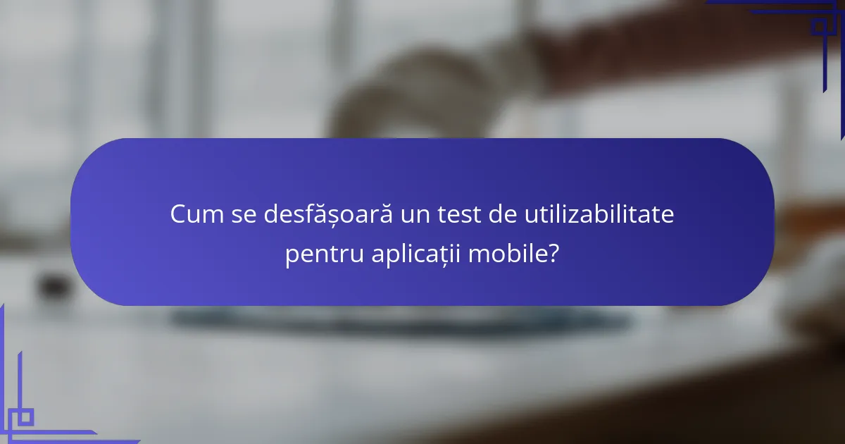 Cum se desfășoară un test de utilizabilitate pentru aplicații mobile?