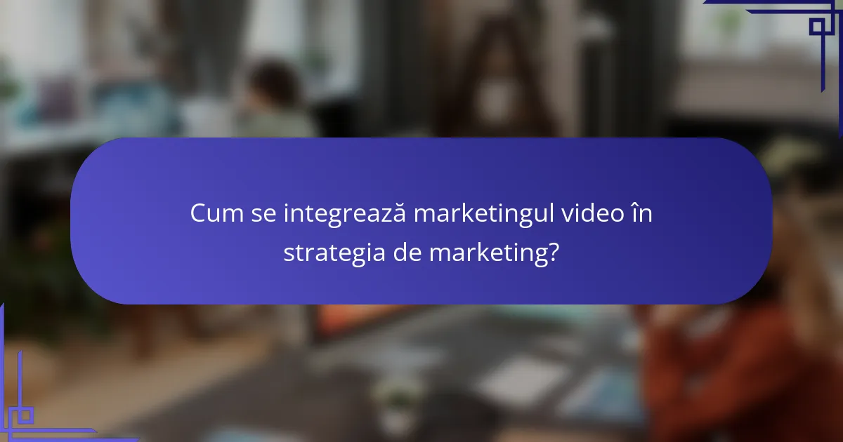 Cum se integrează marketingul video în strategia de marketing?