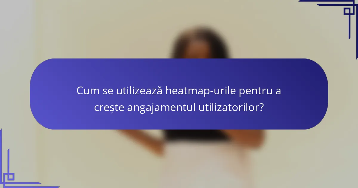 Cum se utilizează heatmap-urile pentru a crește angajamentul utilizatorilor?